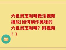 六色灵芝咖啡做法视频播放(如何制作美味的六色灵芝咖啡？附视频！)
