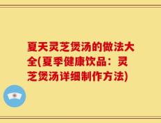 夏天灵芝煲汤的做法大全(夏季健康饮品：灵芝煲汤详细制作方法)