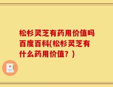 松杉灵芝有药用价值吗百度百科(松杉灵芝有什么药用价值？)