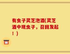 有虫子灵芝泡酒(灵芝酒中现虫子，召回发起！)
