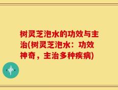 树灵芝泡水的功效与主治(树灵芝泡水：功效神奇，主治多种疾病)