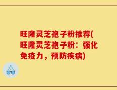 旺隆灵芝孢子粉推荐(旺隆灵芝孢子粉：强化免疫力，预防疾病)