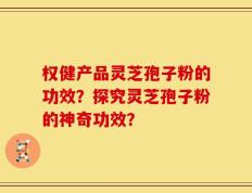 权健产品灵芝孢子粉的功效？探究灵芝孢子粉的神奇功效？