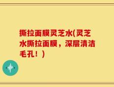 撕拉面膜灵芝水(灵芝水撕拉面膜，深层清洁毛孔！)