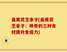 桑黄灵芝幸子(桑黄灵芝幸子：神奇的三种食材提升免疫力)