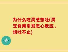 为什么吃灵芝想吐(灵芝食用引发恶心反应，想吐不止)