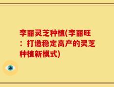 李丽灵芝种植(李丽旺：打造稳定高产的灵芝种植新模式)