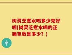 树灵芝煮水喝多少克好呢(树灵芝煮水喝的正确克数是多少？)