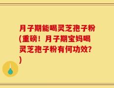 月子期能喝灵芝孢子粉(重磅！月子期宝妈喝灵芝孢子粉有何功效？)