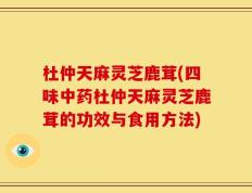 杜仲天麻灵芝鹿茸(四味中药杜仲天麻灵芝鹿茸的功效与食用方法)