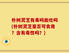 朴树灵芝有毒吗能吃吗(朴树灵芝是否可食用？含有毒性吗？)