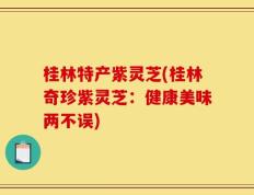 桂林特产紫灵芝(桂林奇珍紫灵芝：健康美味两不误)
