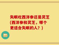 失眠吃西洋参还是灵芝(西洋参和灵芝，哪个更适合失眠的人？)