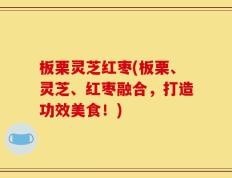板栗灵芝红枣(板栗、灵芝、红枣融合，打造功效美食！)