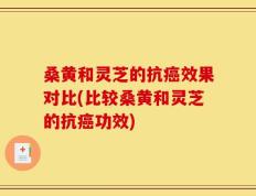 桑黄和灵芝的抗癌效果对比(比较桑黄和灵芝的抗癌功效)