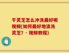 干灵芝怎么冲洗最好呢视频(如何最好地清洗灵芝？- 视频教程)