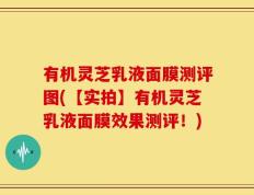 有机灵芝乳液面膜测评图(【实拍】有机灵芝乳液面膜效果测评！)