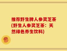 推荐野生牌人参灵芝茶(野生人参灵芝茶：天然绿色养生饮料)
