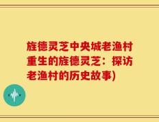 旌德灵芝中央城老渔村重生的旌德灵芝：探访老渔村的历史故事)