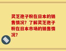 灵芝孢子粉在日本的销售情况？了解灵芝孢子粉在日本市场的销售情况？