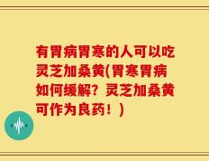 有胃病胃寒的人可以吃灵芝加桑黄(胃寒胃病如何缓解？灵芝加桑黄可作为良药！)