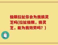 极限拉扯你会为我摘灵芝吗(拉扯极限，摘灵芝，能为我效劳吗？)