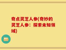 奇点灵芝人参(奇妙的灵芝人参：探索未知领域)