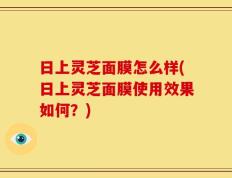 日上灵芝面膜怎么样(日上灵芝面膜使用效果如何？)