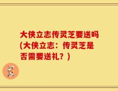 大侠立志传灵芝要送吗(大侠立志：传灵芝是否需要送礼？)