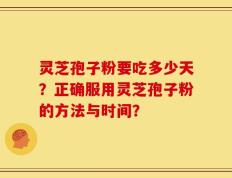 灵芝孢子粉要吃多少天？正确服用灵芝孢子粉的方法与时间？