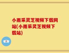 小雨采灵芝视频下载网站(小雨采灵芝视频下载站)
