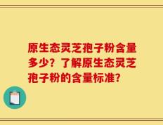 原生态灵芝孢子粉含量多少？了解原生态灵芝孢子粉的含量标准？