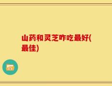 山药和灵芝咋吃最好(最佳)