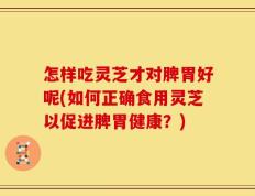 怎样吃灵芝才对脾胃好呢(如何正确食用灵芝以促进脾胃健康？)