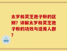 太岁和灵芝孢子粉的区别？详解太岁和灵芝孢子粉的功效与适用人群？
