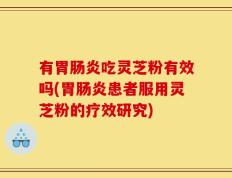 有胃肠炎吃灵芝粉有效吗(胃肠炎患者服用灵芝粉的疗效研究)