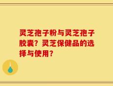 灵芝孢子粉与灵芝孢子胶囊？灵芝保健品的选择与使用？