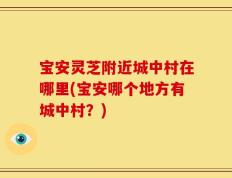 宝安灵芝附近城中村在哪里(宝安哪个地方有城中村？)