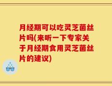 月经期可以吃灵芝菌丝片吗(来听一下专家关于月经期食用灵芝菌丝片的建议)