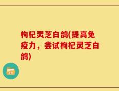 枸杞灵芝白鸽(提高免疫力，尝试枸杞灵芝白鸽)