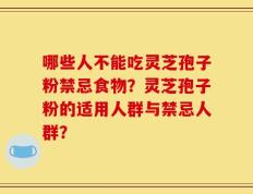 哪些人不能吃灵芝孢子粉禁忌食物？灵芝孢子粉的适用人群与禁忌人群？