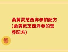 桑黄灵芝西洋参的配方(桑黄灵芝西洋参的营养配方)