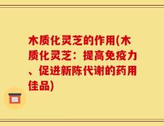 木质化灵芝的作用(木质化灵芝：提高免疫力、促进新陈代谢的药用佳品)