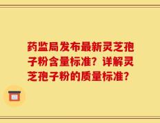 药监局发布最新灵芝孢子粉含量标准？详解灵芝孢子粉的质量标准？
