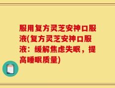 服用复方灵芝安神口服液(复方灵芝安神口服液：缓解焦虑失眠，提高睡眠质量)