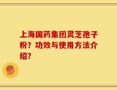 上海国药集团灵芝孢子粉？功效与使用方法介绍？