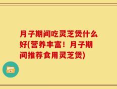 月子期间吃灵芝煲什么好(营养丰富！月子期间推荐食用灵芝煲)