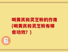 喝黄芪和灵芝粉的作用(喝黄芪和灵芝粉有哪些功效？)