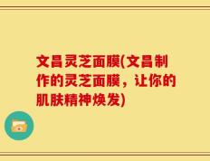 文昌灵芝面膜(文昌制作的灵芝面膜，让你的肌肤精神焕发)