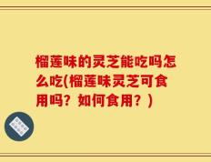 榴莲味的灵芝能吃吗怎么吃(榴莲味灵芝可食用吗？如何食用？)
